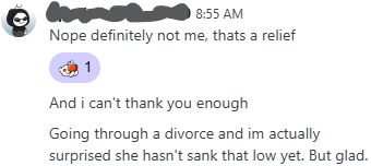 Nope definitely not me, thats a relief. And i can't thank you enough. Going through a divorce and im actually surprised she hasn't sank that low yet. But glad.