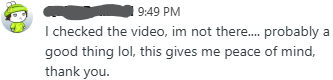 I checked the video, im not there.... probably a good thing lol, this gives me peace of mind, thank you.